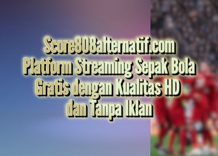 Score808alternatif.com: Platform Streaming Sepak Bola Gratis dengan Kualitas HD dan Tanpa Iklan Homepage