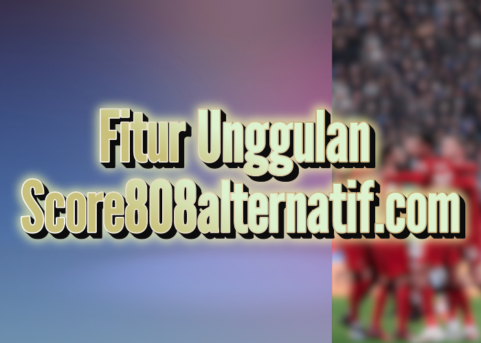 Fitur Unggulan Score808alternatif.com