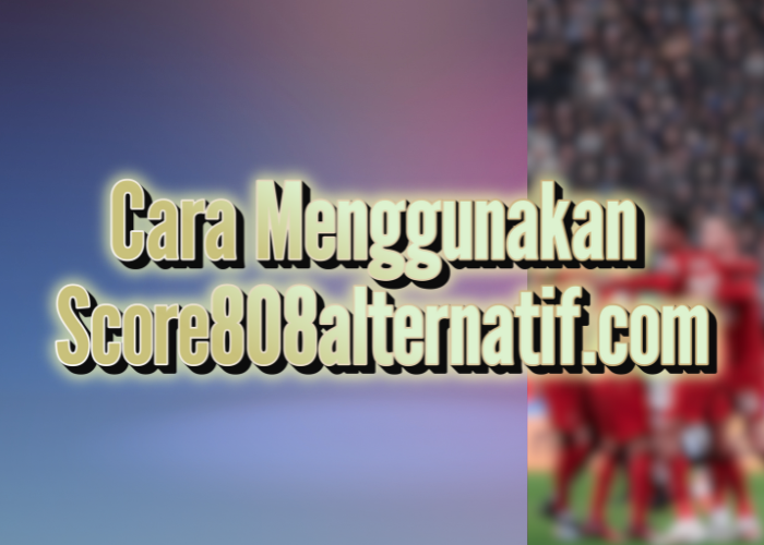 Cara Menggunakan Score808alternatif.com